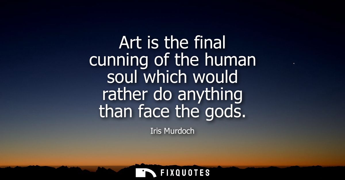 Art is the final cunning of the human soul which would rather do anything than face the gods