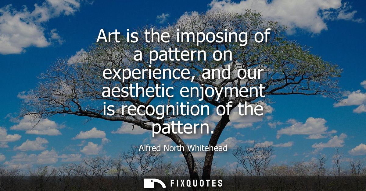 Art is the imposing of a pattern on experience, and our aesthetic enjoyment is recognition of the pattern