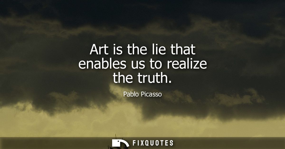 Art is the lie that enables us to realize the truth