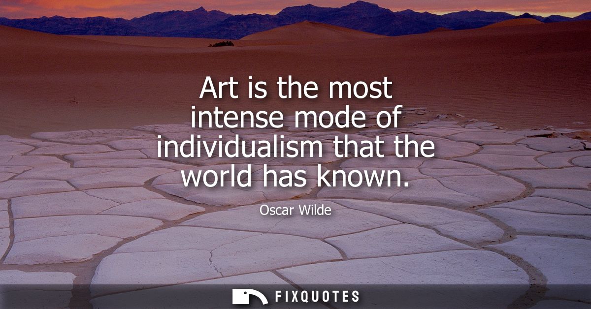 Art is the most intense mode of individualism that the world has known