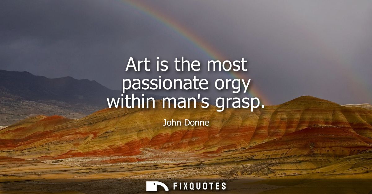Art is the most passionate orgy within mans grasp
