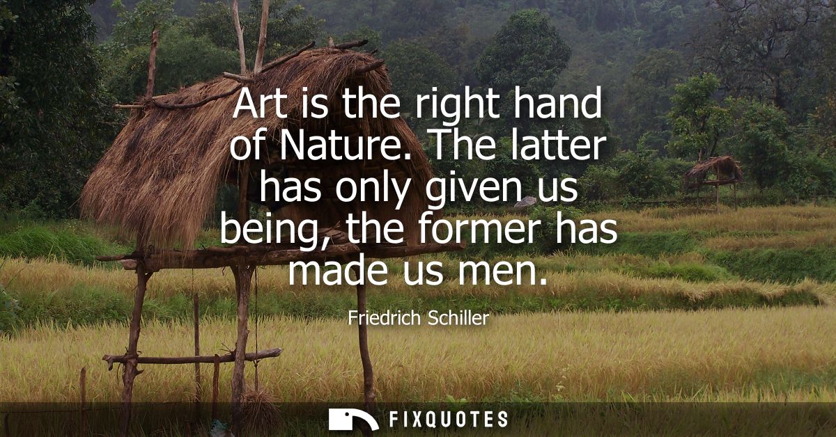 Art is the right hand of Nature. The latter has only given us being, the former has made us men