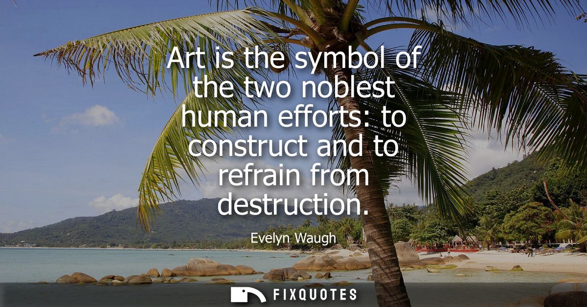 Art is the symbol of the two noblest human efforts: to construct and to refrain from destruction