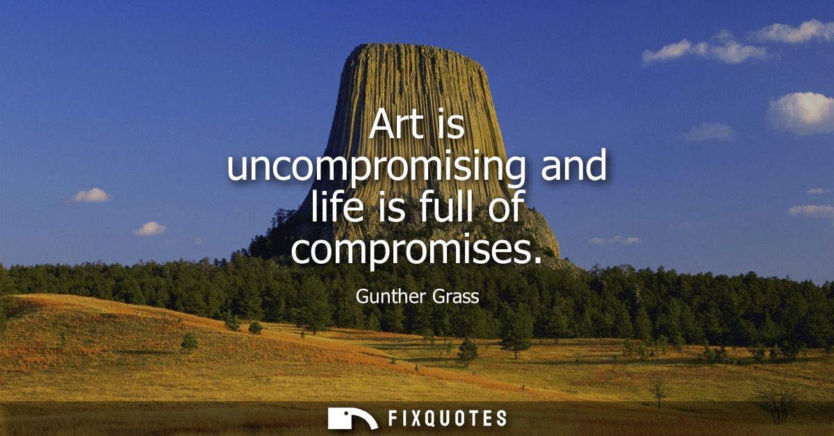 Art is uncompromising and life is full of compromises