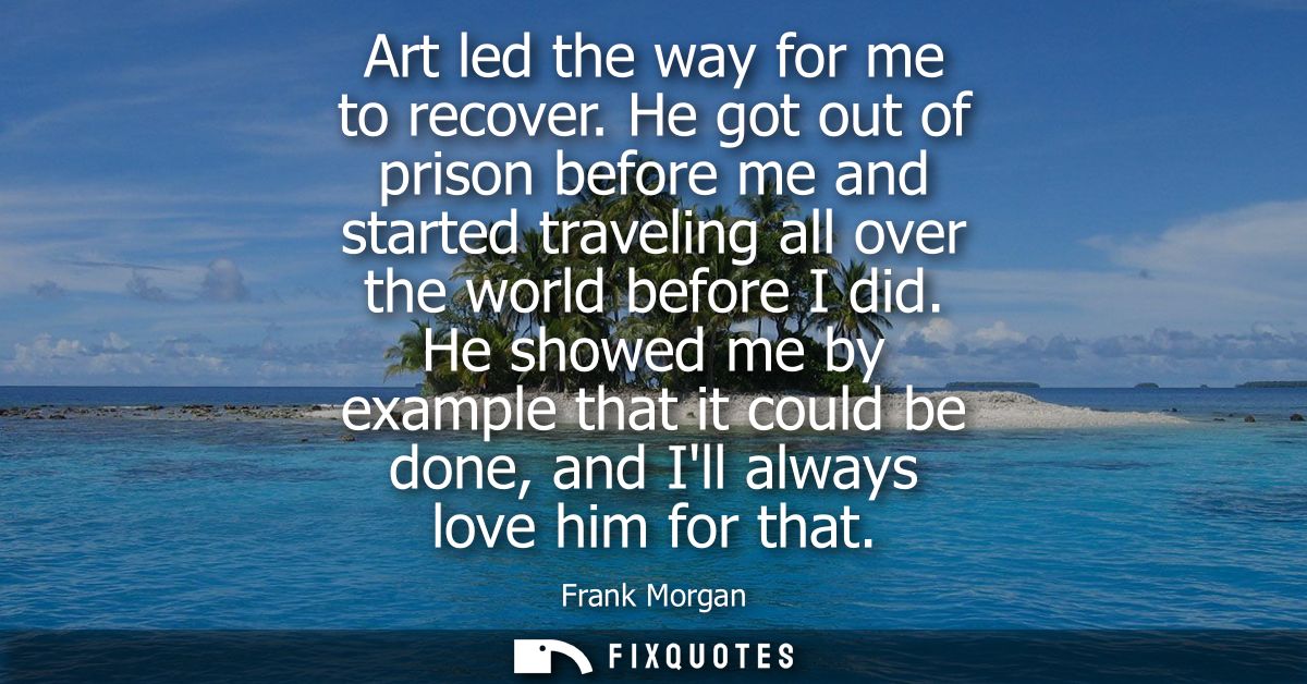 Art led the way for me to recover. He got out of prison before me and started traveling all over the world before I did.