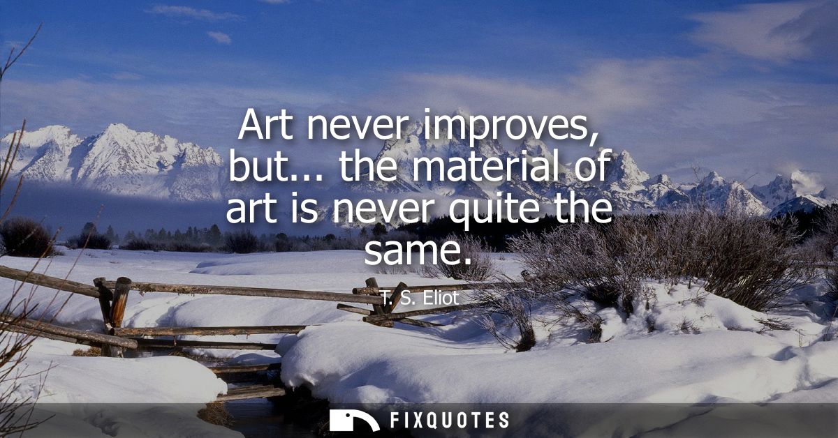 Art never improves, but... the material of art is never quite the same