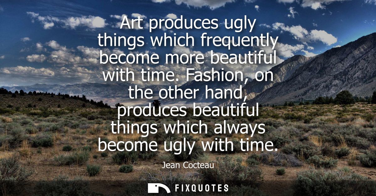 Art produces ugly things which frequently become more beautiful with time. Fashion, on the other hand, produces beautifu