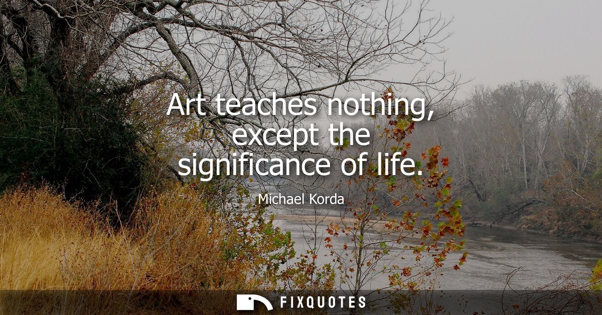 Art teaches nothing, except the significance of life