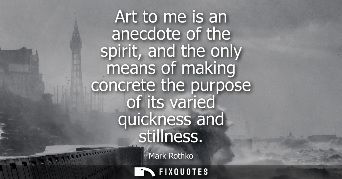 Art to me is an anecdote of the spirit, and the only means of making concrete the purpose of its varied quickness and st