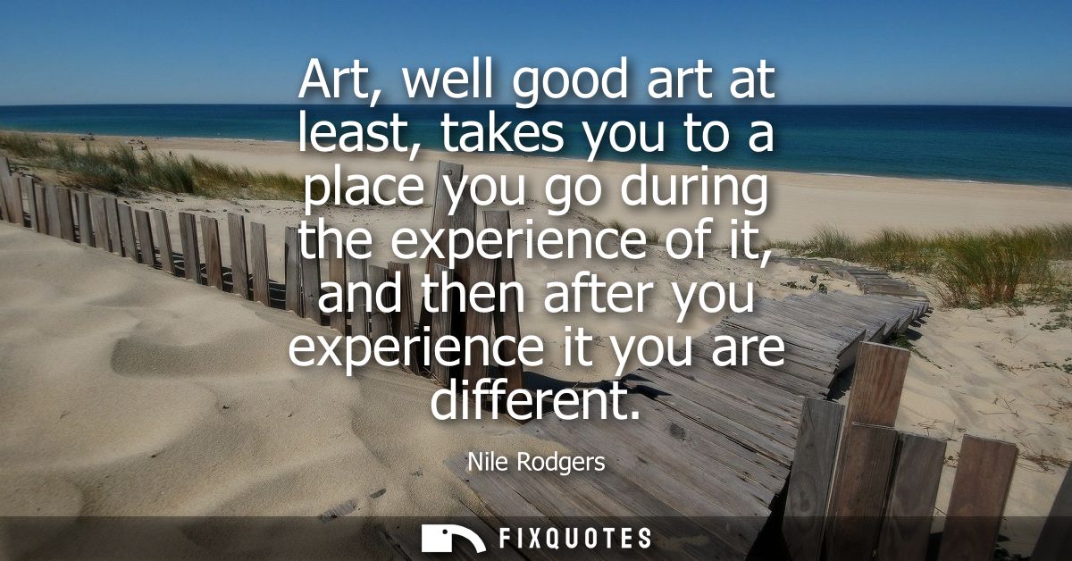 Art, well good art at least, takes you to a place you go during the experience of it, and then after you experience it y