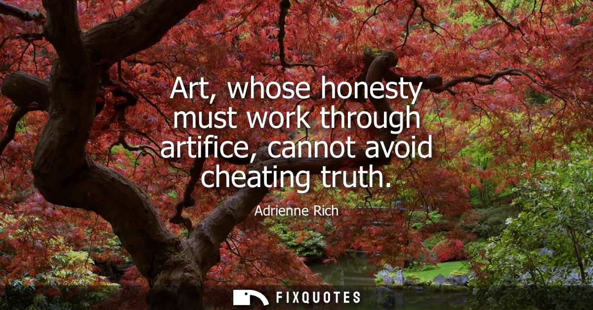 Art, whose honesty must work through artifice, cannot avoid cheating truth