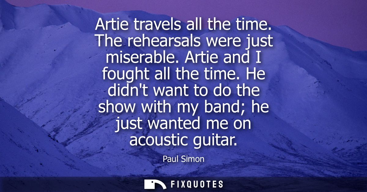 Artie travels all the time. The rehearsals were just miserable. Artie and I fought all the time. He didnt want to do the