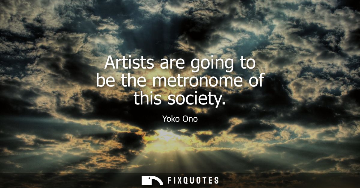 Artists are going to be the metronome of this society