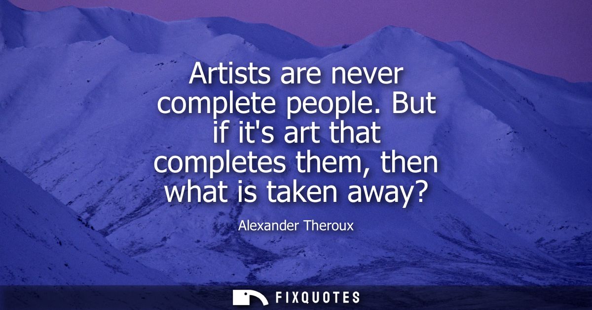 Artists are never complete people. But if its art that completes them, then what is taken away?