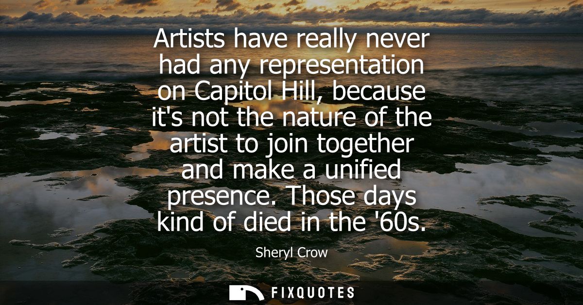 Artists have really never had any representation on Capitol Hill, because its not the nature of the artist to join toget