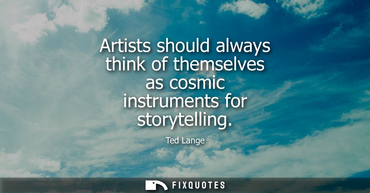 Artists should always think of themselves as cosmic instruments for storytelling