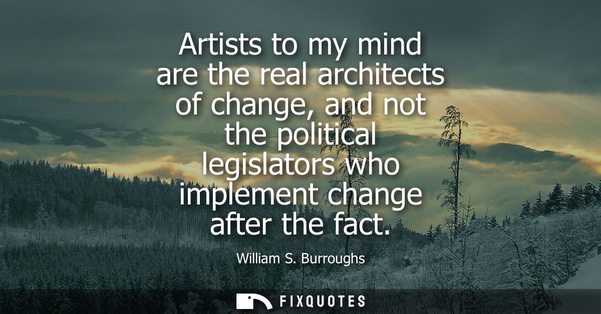 Artists to my mind are the real architects of change, and not the political legislators who implement change after the f