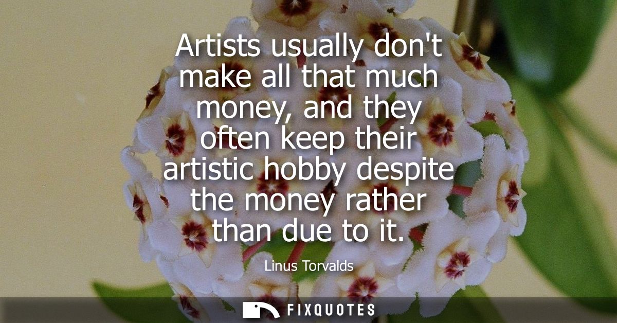 Artists usually dont make all that much money, and they often keep their artistic hobby despite the money rather than du