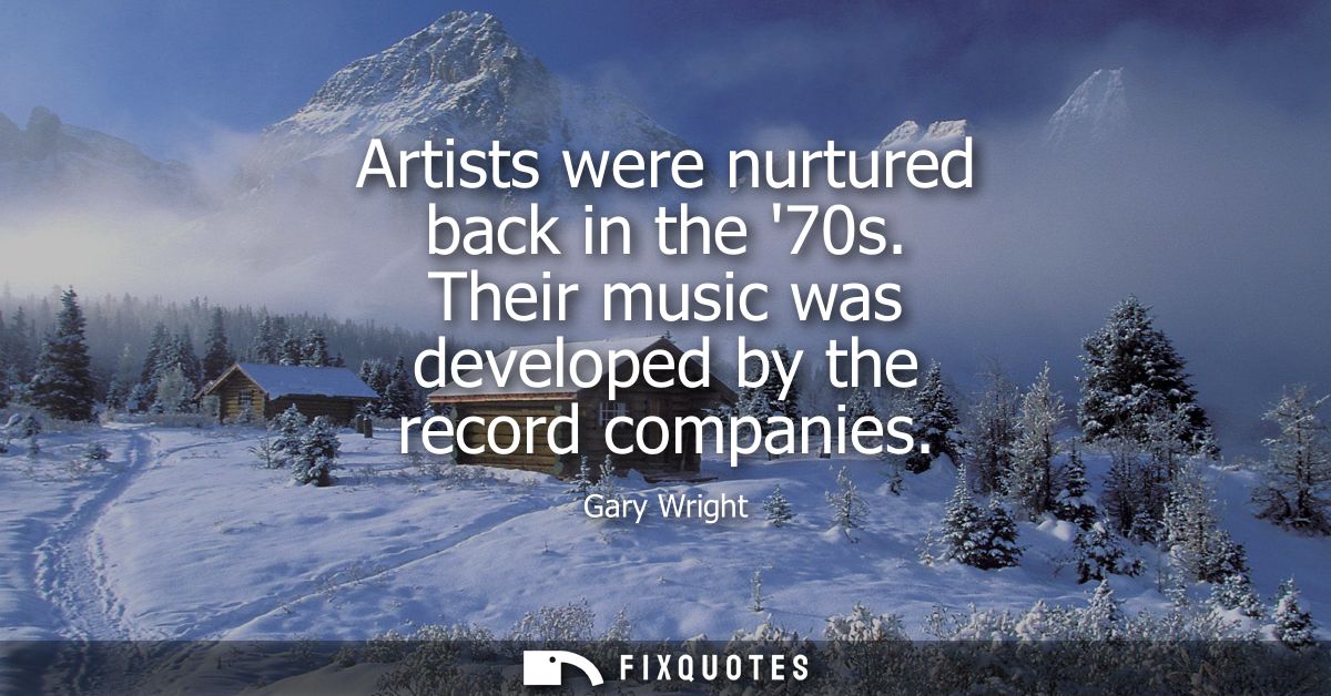 Artists were nurtured back in the 70s. Their music was developed by the record companies