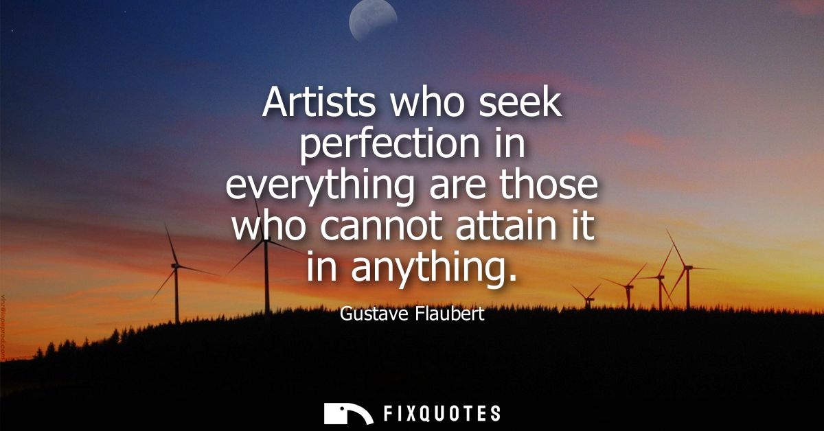 Artists who seek perfection in everything are those who cannot attain it in anything