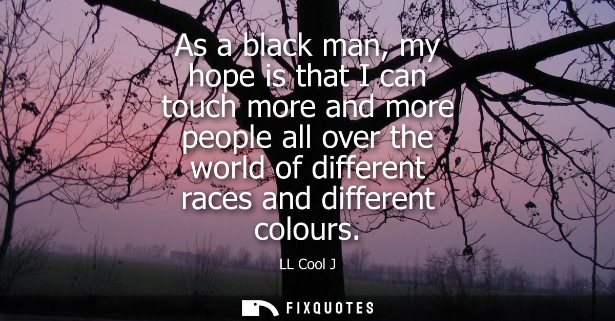 As a black man, my hope is that I can touch more and more people all over the world of different races and different col