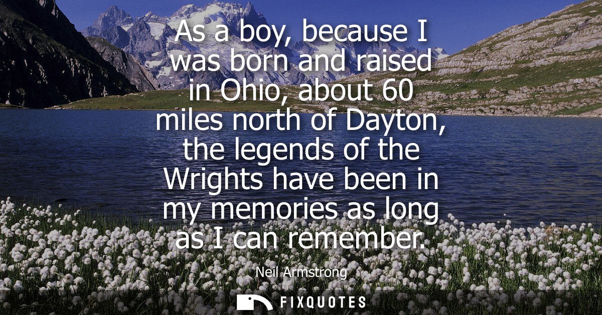 As a boy, because I was born and raised in Ohio, about 60 miles north of Dayton, the legends of the Wrights have been in
