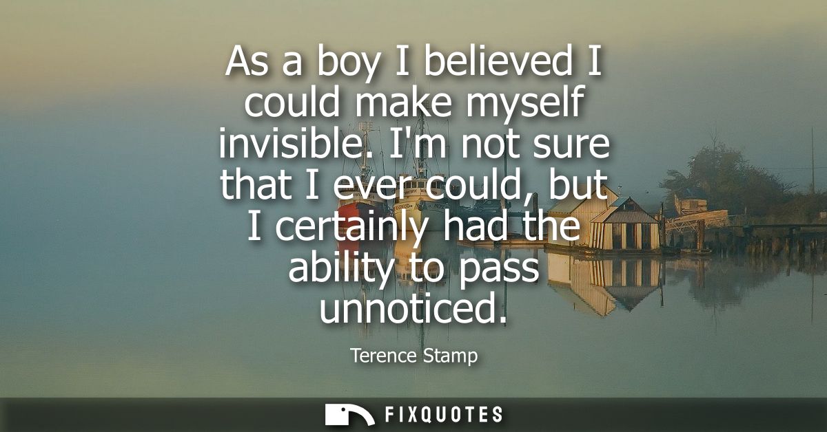 As a boy I believed I could make myself invisible. Im not sure that I ever could, but I certainly had the ability to pas