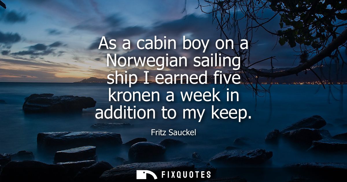 As a cabin boy on a Norwegian sailing ship I earned five kronen a week in addition to my keep