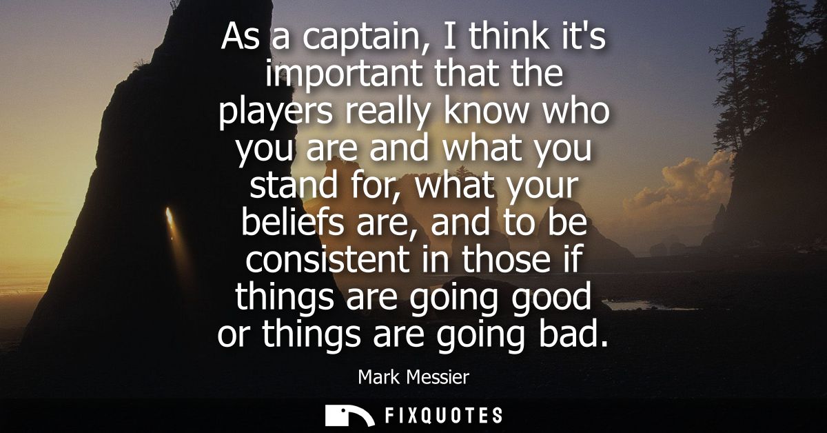 As a captain, I think its important that the players really know who you are and what you stand for, what your beliefs a