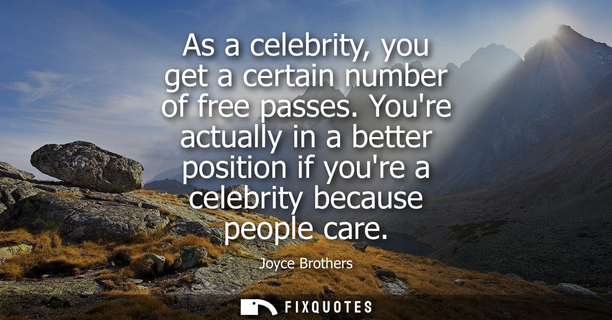 As a celebrity, you get a certain number of free passes. Youre actually in a better position if youre a celebrity becaus
