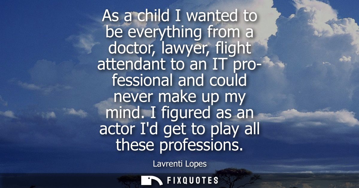 As a child I wanted to be everything from a doctor, lawyer, flight attendant to an IT pro- fessional and could never mak