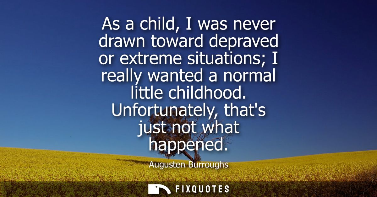 As a child, I was never drawn toward depraved or extreme situations I really wanted a normal little childhood. Unfortuna