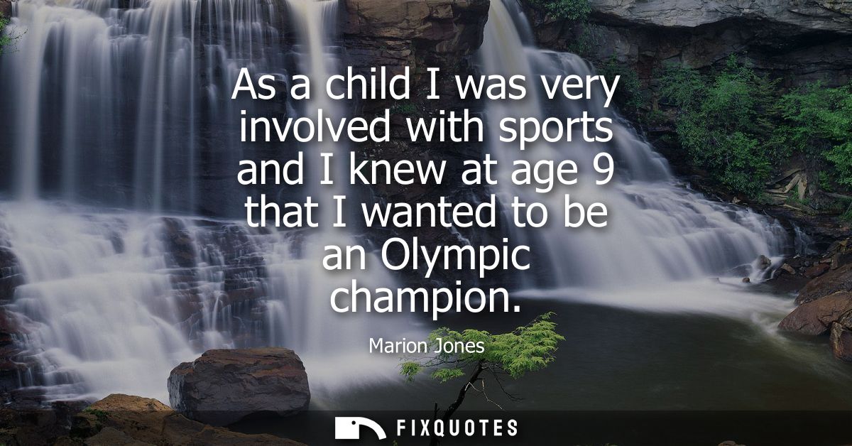 As a child I was very involved with sports and I knew at age 9 that I wanted to be an Olympic champion