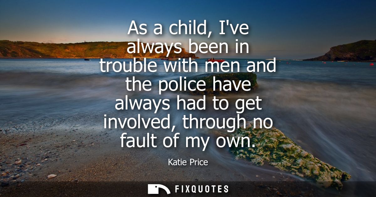 As a child, Ive always been in trouble with men and the police have always had to get involved, through no fault of my o