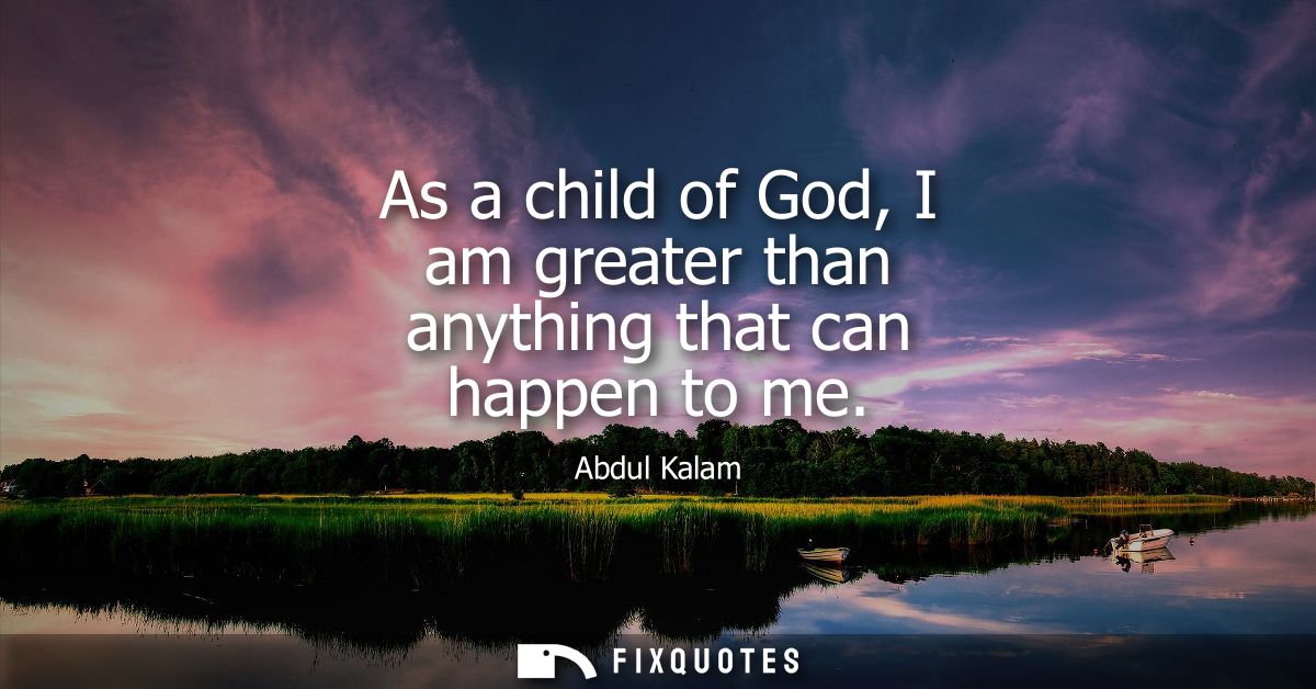 As a child of God, I am greater than anything that can happen to me