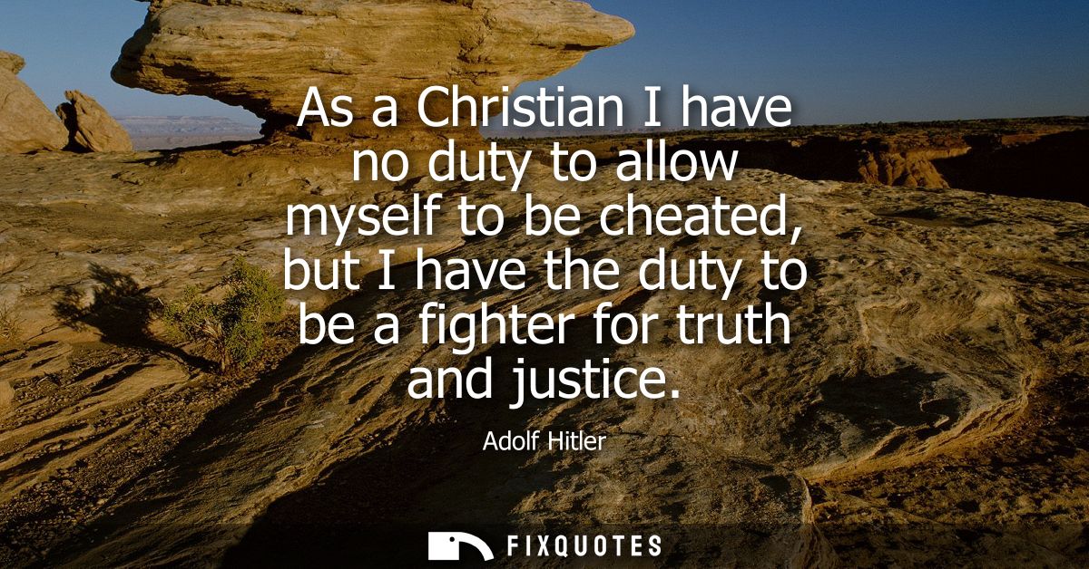As a Christian I have no duty to allow myself to be cheated, but I have the duty to be a fighter for truth and justice