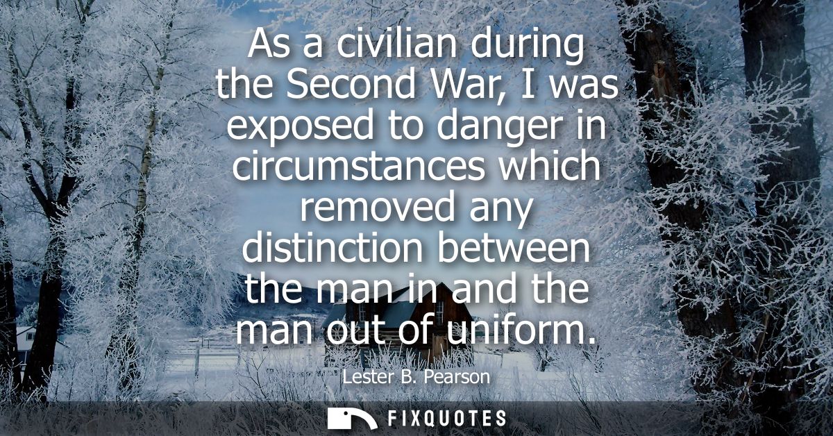As a civilian during the Second War, I was exposed to danger in circumstances which removed any distinction between the 