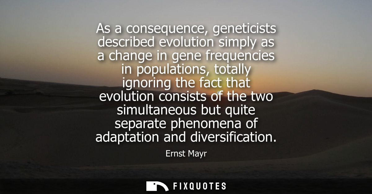As a consequence, geneticists described evolution simply as a change in gene frequencies in populations, totally ignorin
