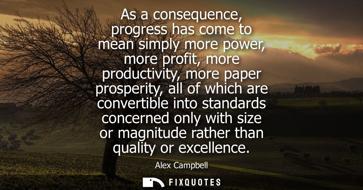 As a consequence, progress has come to mean simply more power, more profit, more productivity, more paper prosperity, al