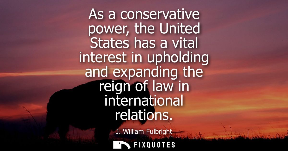 As a conservative power, the United States has a vital interest in upholding and expanding the reign of law in internati