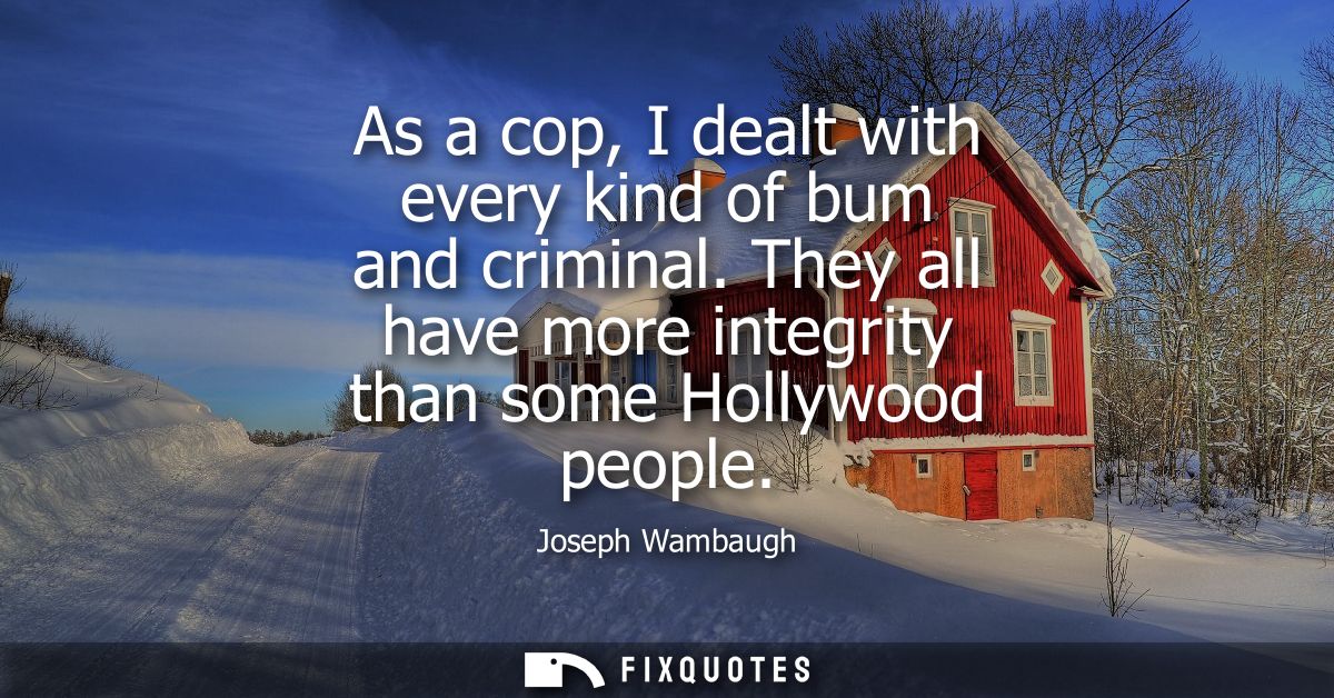As a cop, I dealt with every kind of bum and criminal. They all have more integrity than some Hollywood people