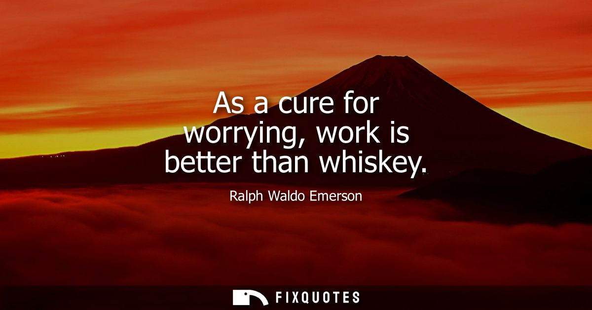 As a cure for worrying, work is better than whiskey