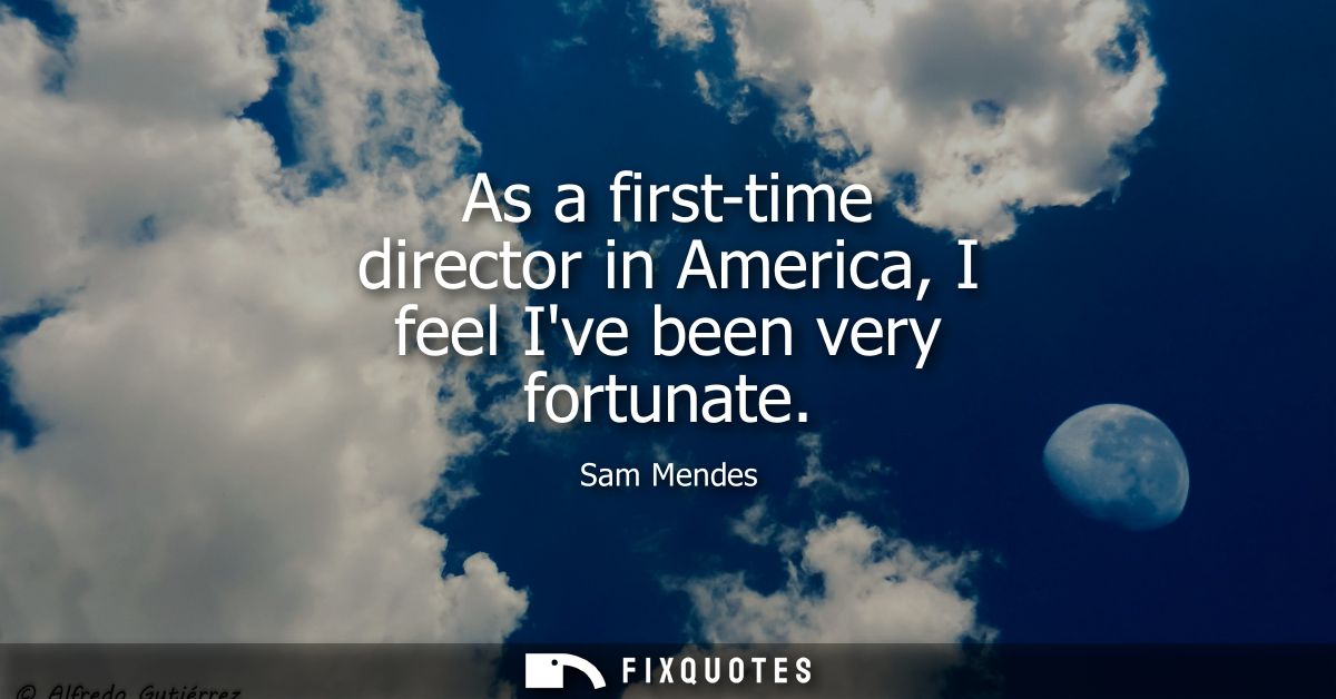 As a first-time director in America, I feel Ive been very fortunate