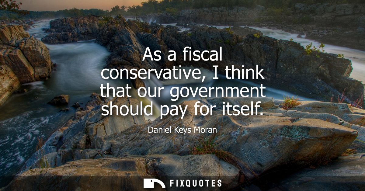 As a fiscal conservative, I think that our government should pay for itself