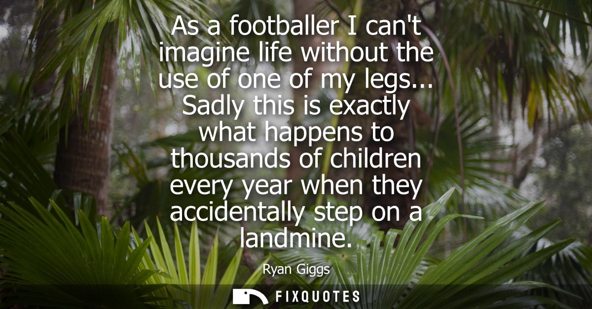 As a footballer I cant imagine life without the use of one of my legs... Sadly this is exactly what happens to thousands