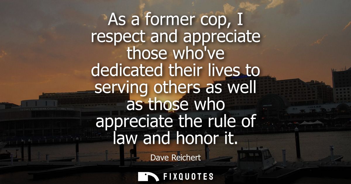 As a former cop, I respect and appreciate those whove dedicated their lives to serving others as well as those who appre