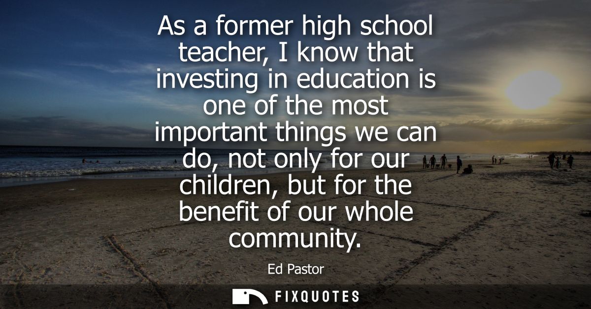As a former high school teacher, I know that investing in education is one of the most important things we can do, not o