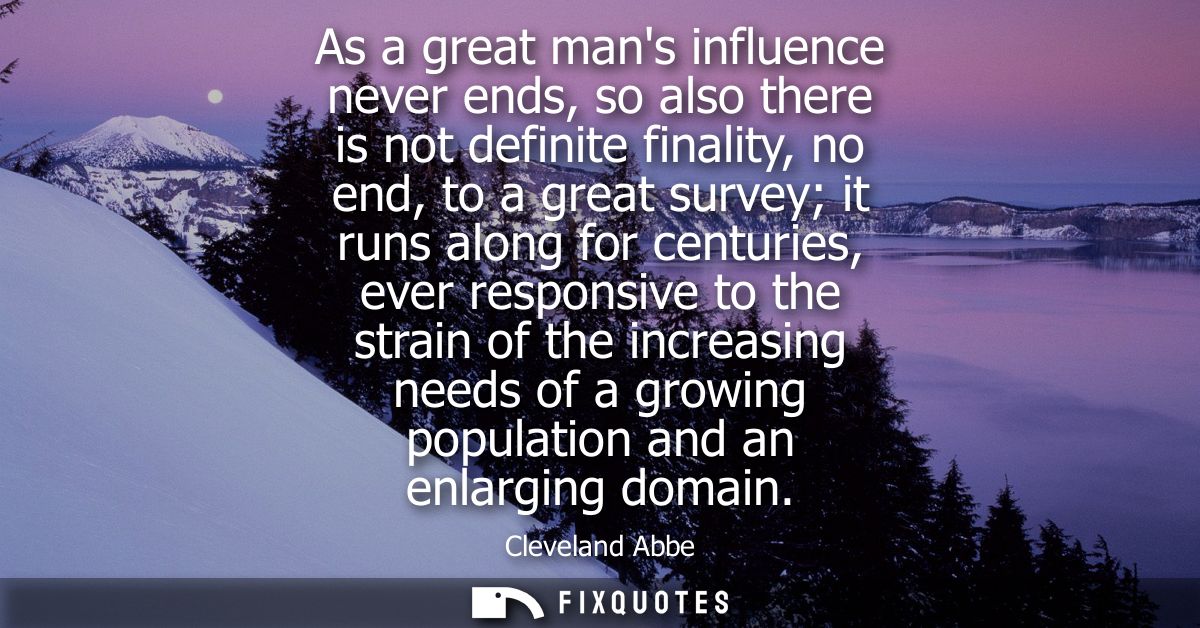 As a great mans influence never ends, so also there is not definite finality, no end, to a great survey it runs along fo