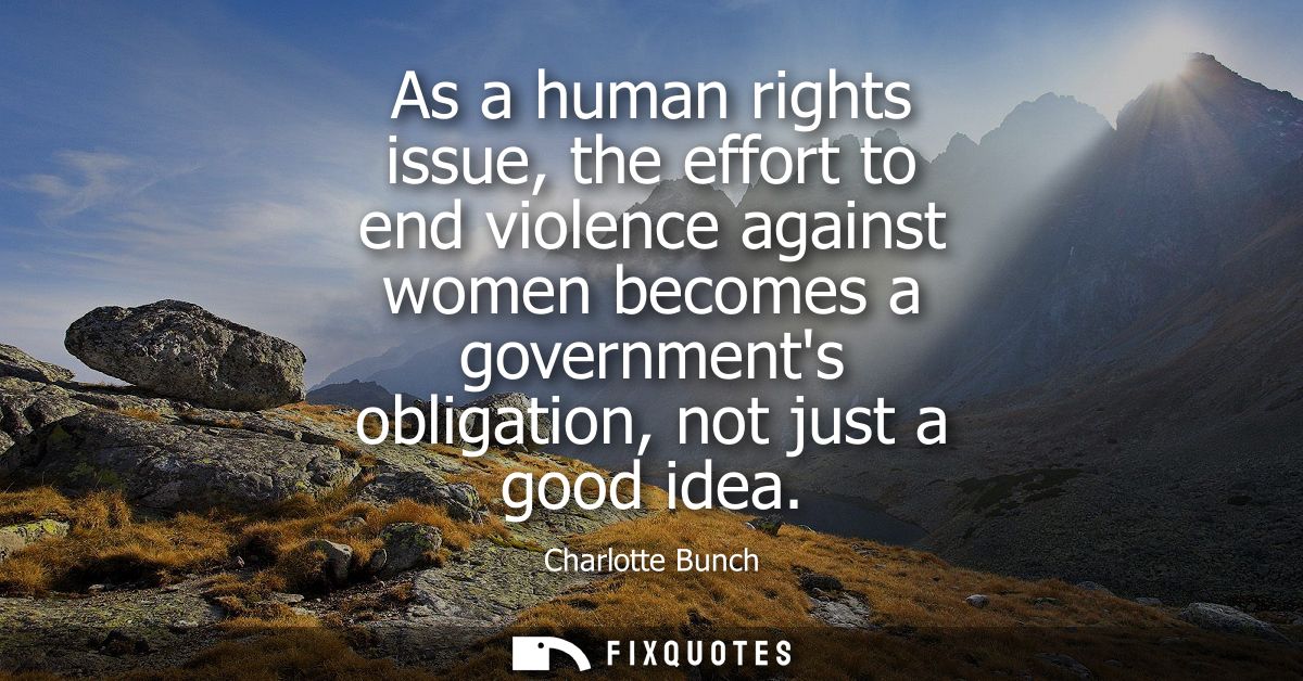 As a human rights issue, the effort to end violence against women becomes a governments obligation, not just a good idea