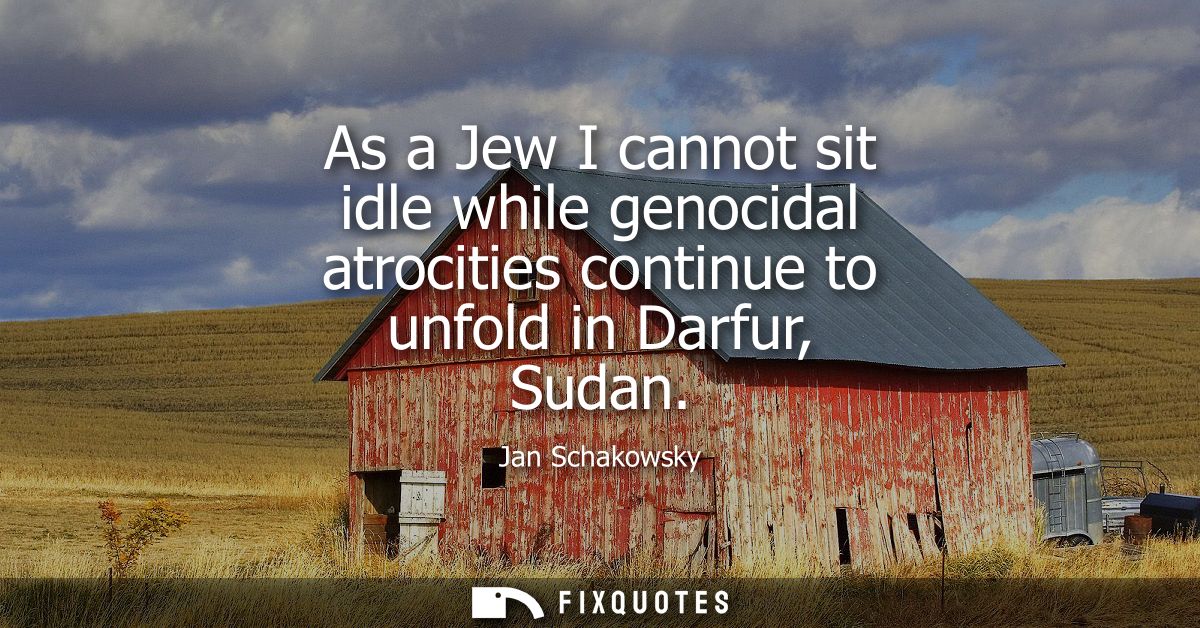 As a Jew I cannot sit idle while genocidal atrocities continue to unfold in Darfur, Sudan